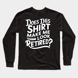 Does This Shirt Make Me Look Retired? Long Sleeve T-Shirt